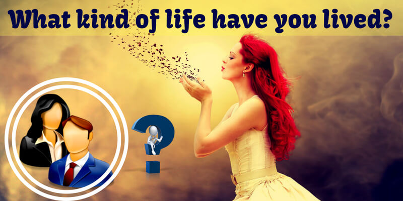 What kind of life have you lived?